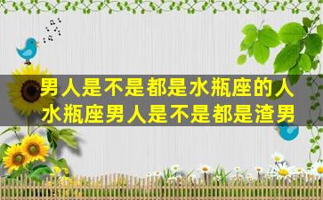 男人是不是都是水瓶座的人 水瓶座男人是不是都是渣男